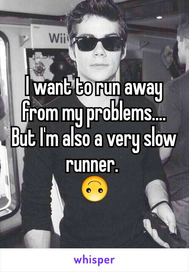 I want to run away from my problems....
But I'm also a very slow runner. 
🙃
