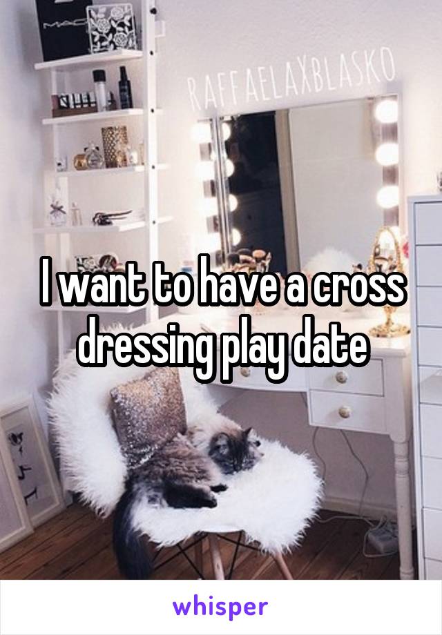 I want to have a cross dressing play date