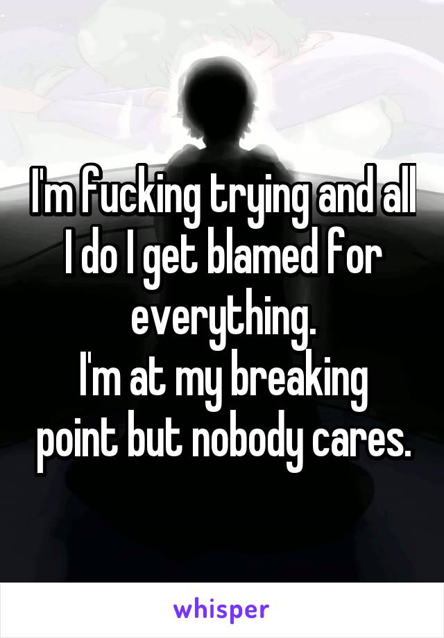 I'm fucking trying and all I do I get blamed for everything.
I'm at my breaking point but nobody cares.