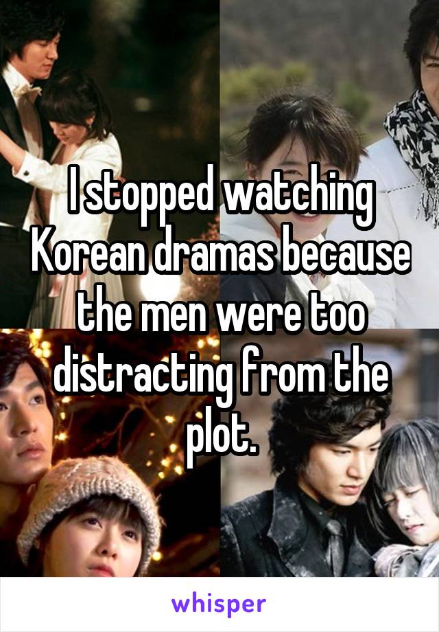 I stopped watching Korean dramas because the men were too distracting from the plot.