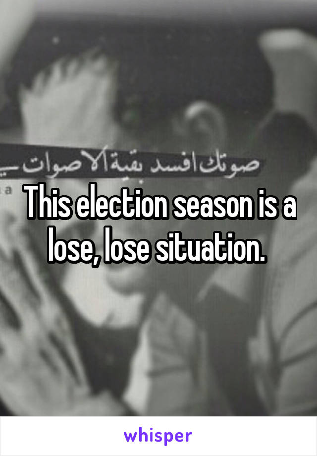 This election season is a lose, lose situation. 