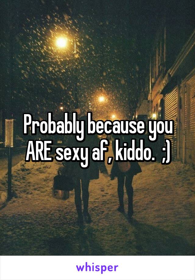 Probably because you ARE sexy af, kiddo.  ;)