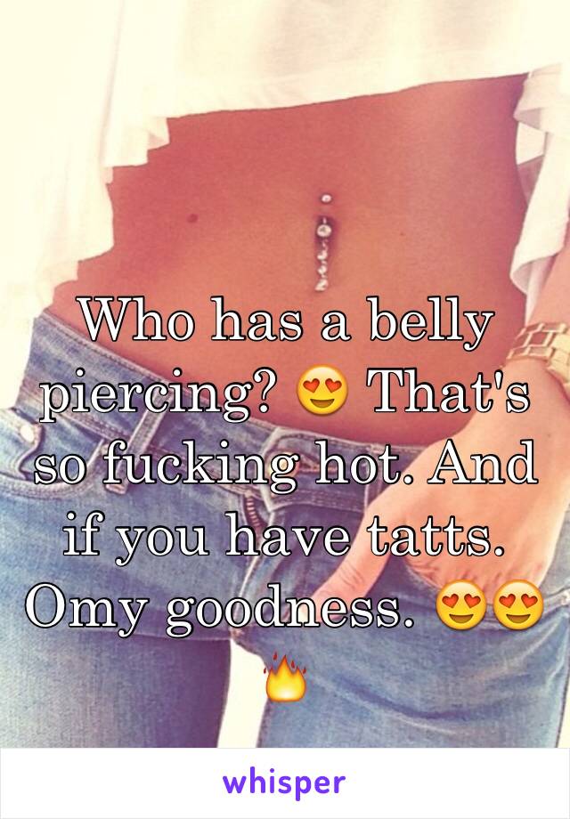 Who has a belly piercing? 😍 That's so fucking hot. And if you have tatts. Omy goodness. 😍😍🔥