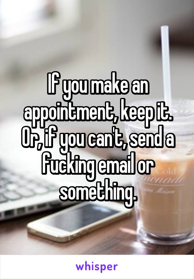 If you make an appointment, keep it. Or, if you can't, send a fucking email or something.