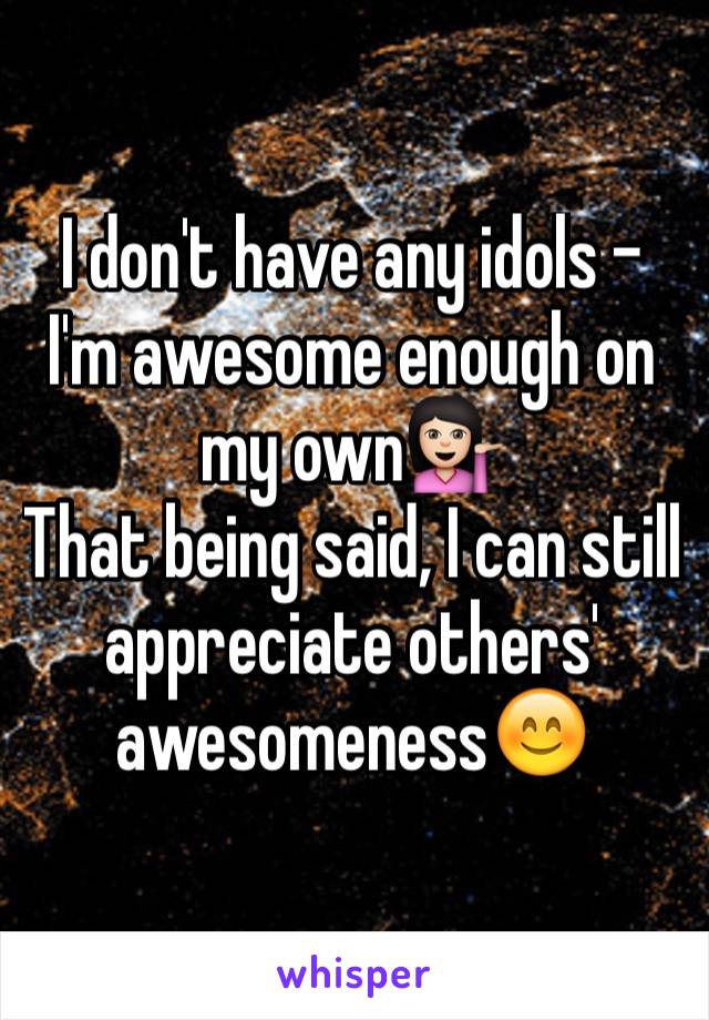 I don't have any idols - I'm awesome enough on my own💁🏻
That being said, I can still appreciate others' awesomeness😊