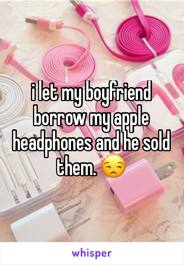 i let my boyfriend borrow my apple headphones and he sold them. 😒