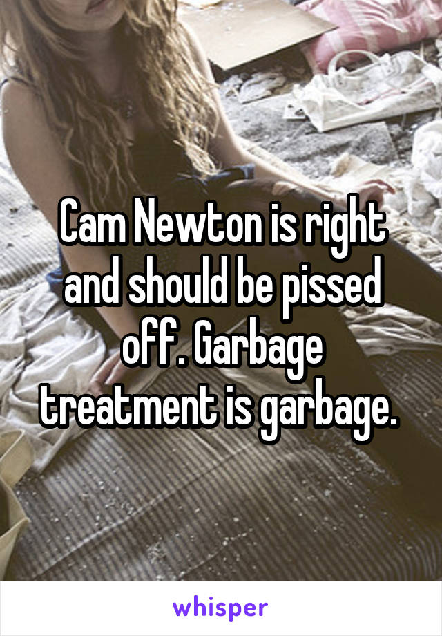 Cam Newton is right and should be pissed off. Garbage treatment is garbage. 