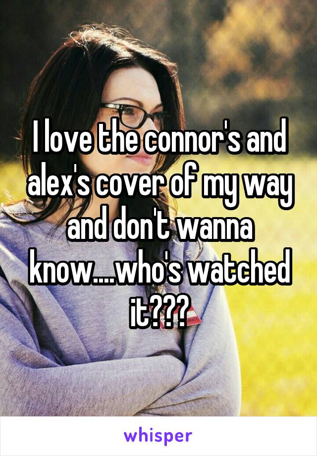I love the connor's and alex's cover of my way and don't wanna know....who's watched it???