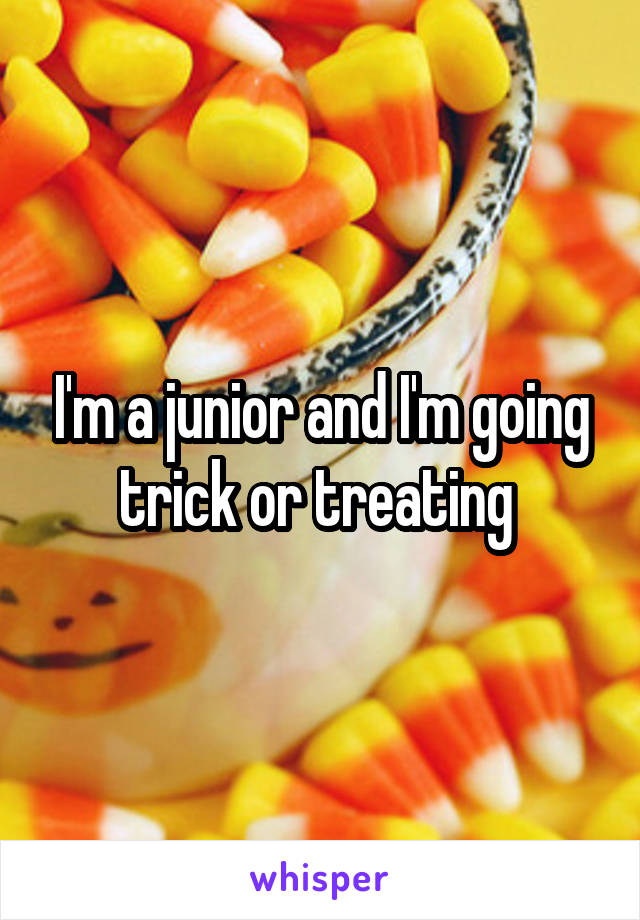 I'm a junior and I'm going trick or treating 