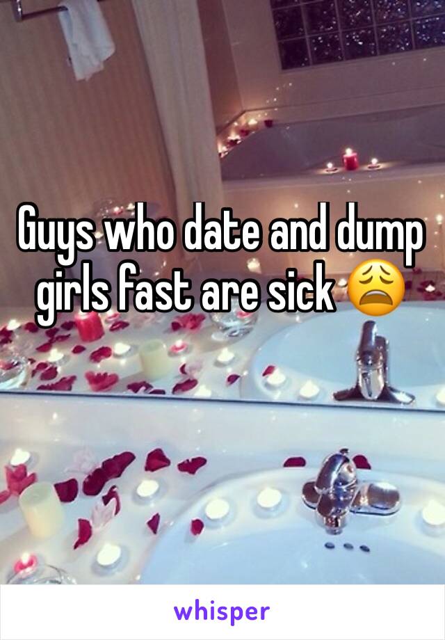Guys who date and dump girls fast are sick 😩