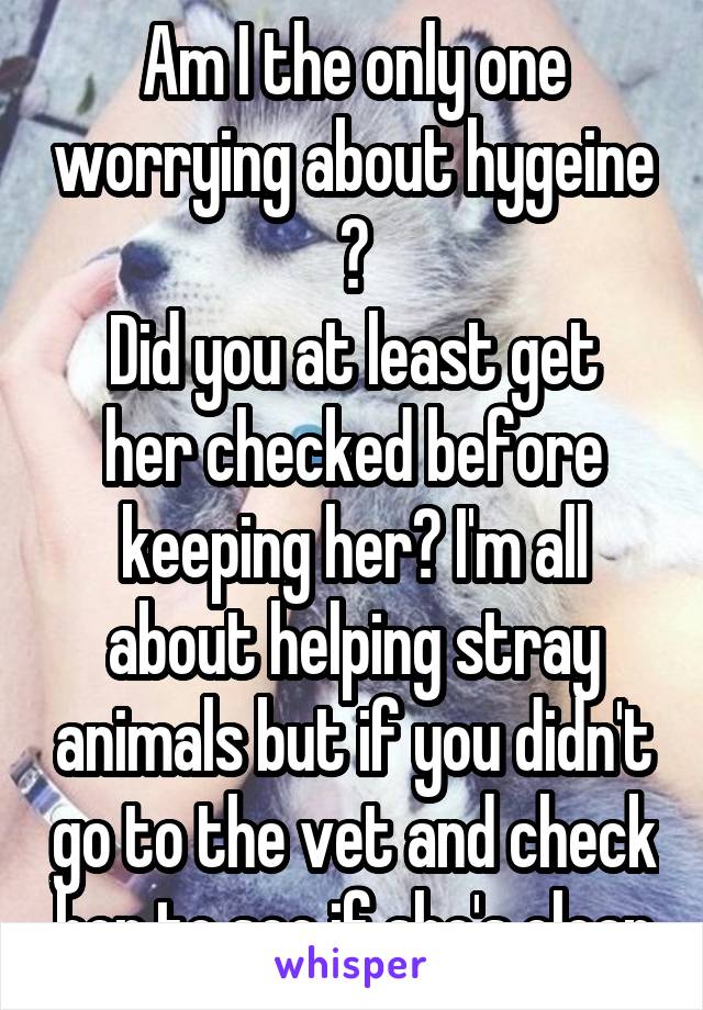Am I the only one worrying about hygeine ?
Did you at least get her checked before keeping her? I'm all about helping stray animals but if you didn't go to the vet and check her to see if she's clean