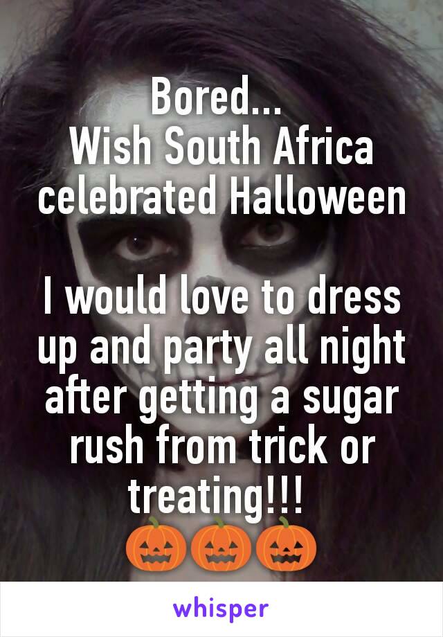 Bored... 
Wish South Africa celebrated Halloween

I would love to dress up and party all night after getting a sugar rush from trick or treating!!! 
🎃🎃🎃
