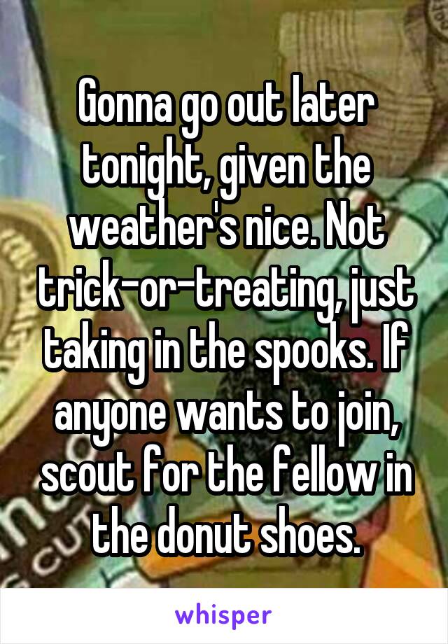 Gonna go out later tonight, given the weather's nice. Not trick-or-treating, just taking in the spooks. If anyone wants to join, scout for the fellow in the donut shoes.