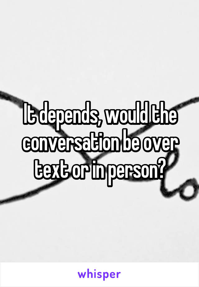 It depends, would the conversation be over text or in person?