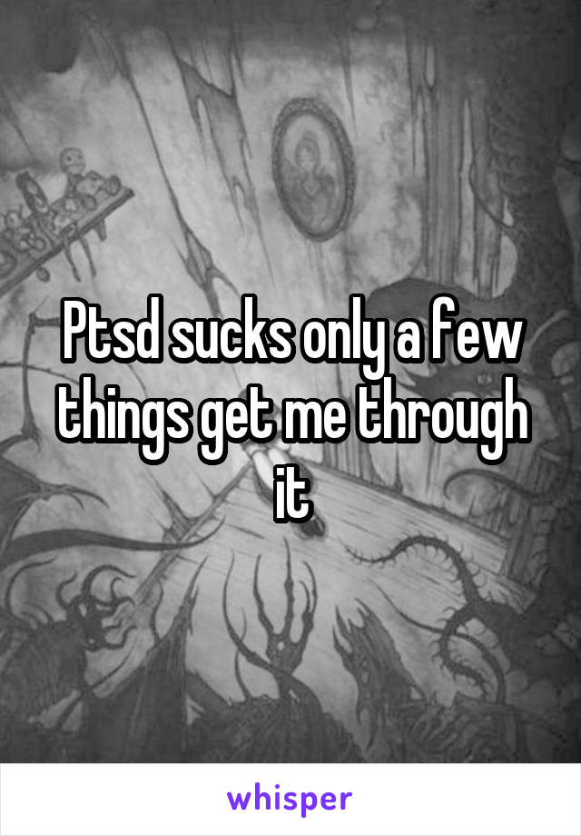 Ptsd sucks only a few things get me through it