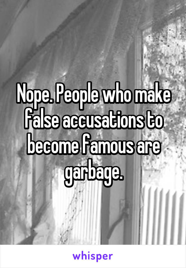 Nope. People who make false accusations to become famous are garbage.