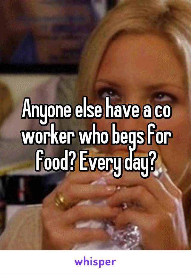 Anyone else have a co worker who begs for food? Every day?