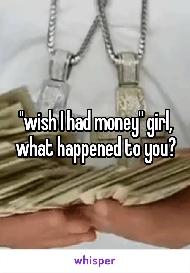 "wish I had money" girl, what happened to you?