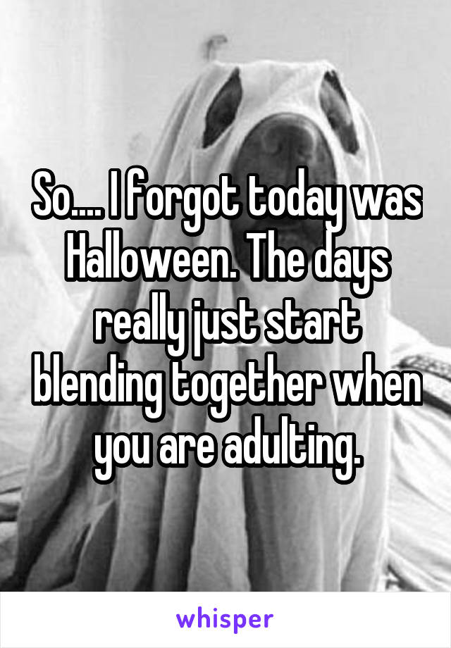 So.... I forgot today was Halloween. The days really just start blending together when you are adulting.