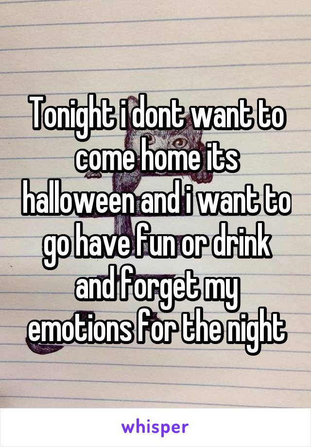 Tonight i dont want to come home its halloween and i want to go have fun or drink and forget my emotions for the night