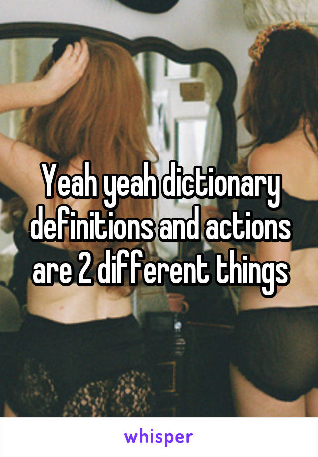 Yeah yeah dictionary definitions and actions are 2 different things