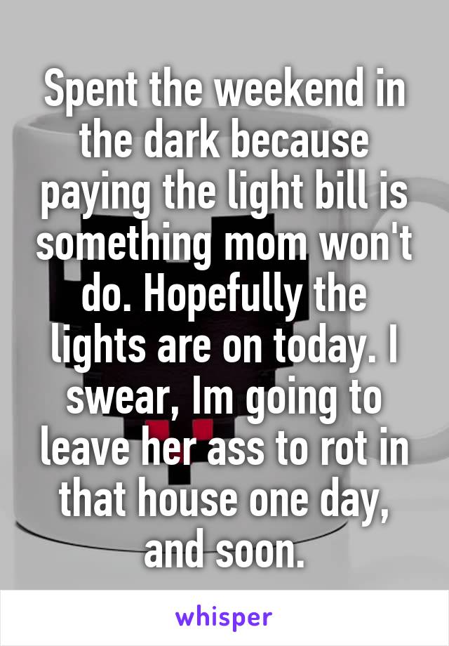 Spent the weekend in the dark because paying the light bill is something mom won't do. Hopefully the lights are on today. I swear, Im going to leave her ass to rot in that house one day, and soon.