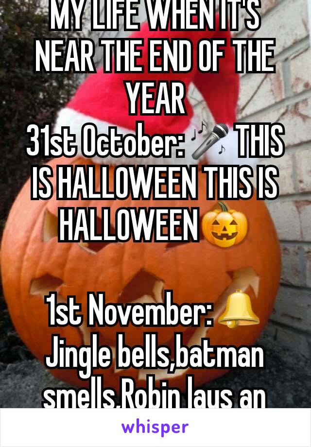 MY LIFE WHEN IT'S NEAR THE END OF THE YEAR
31st October:🎤THIS IS HALLOWEEN THIS IS HALLOWEEN🎃

1st November:🕭Jingle bells,batman smells,Robin lays an egg🎶🐣