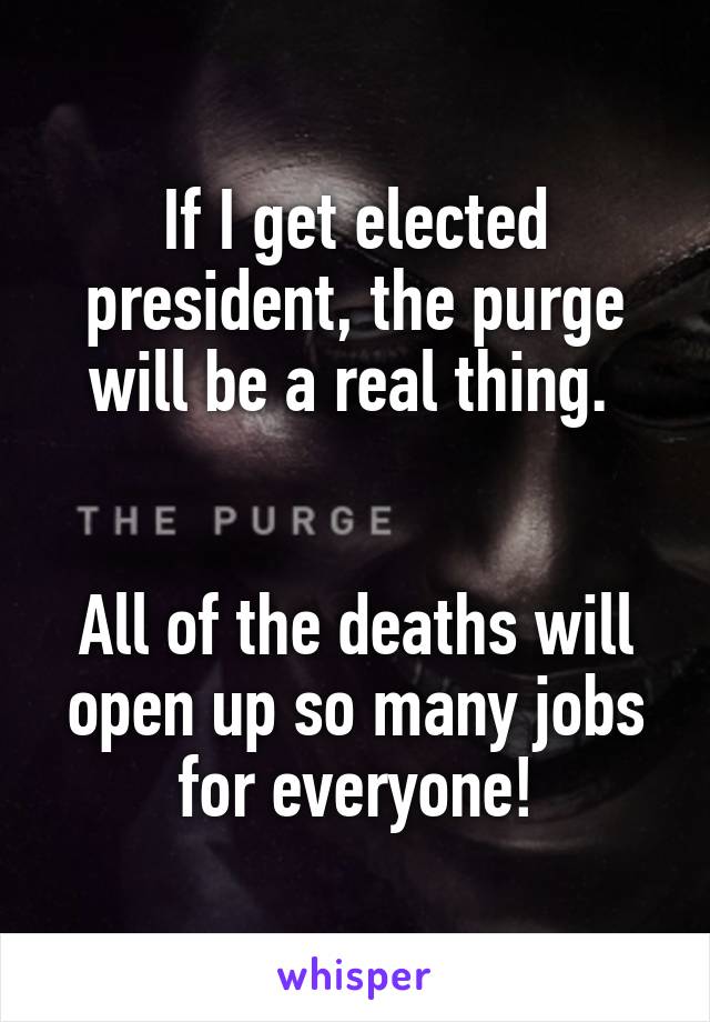 If I get elected president, the purge will be a real thing. 


All of the deaths will open up so many jobs for everyone!