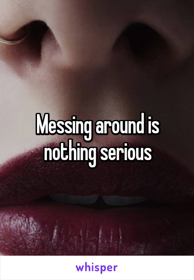 Messing around is nothing serious