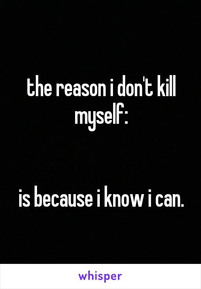 the reason i don't kill myself:


is because i know i can.