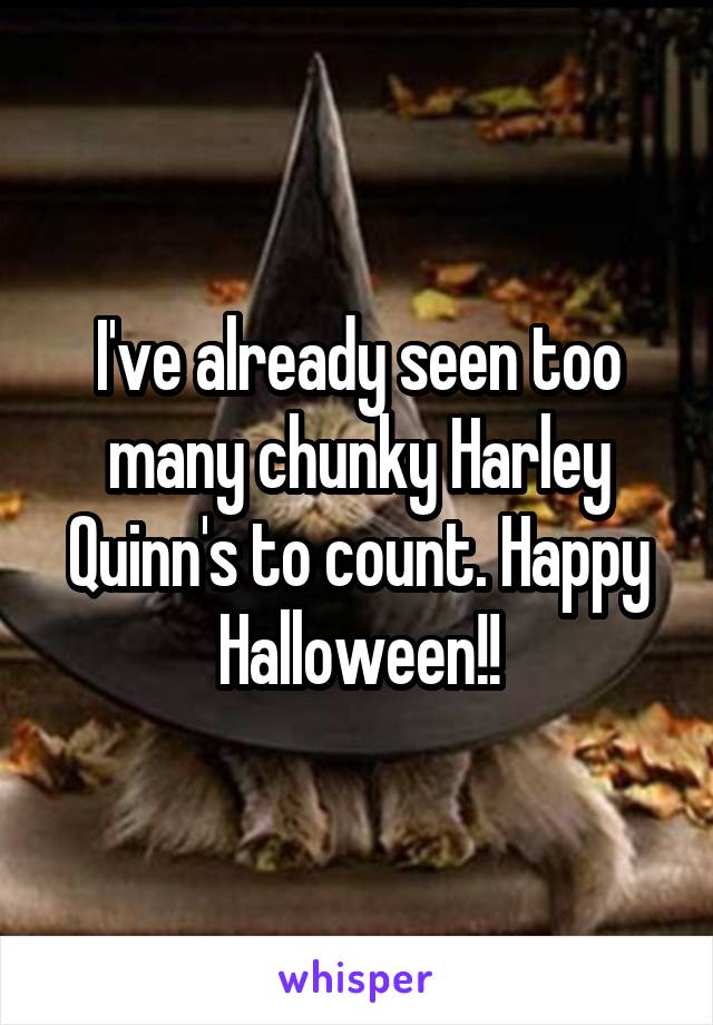 I've already seen too many chunky Harley Quinn's to count. Happy Halloween!!