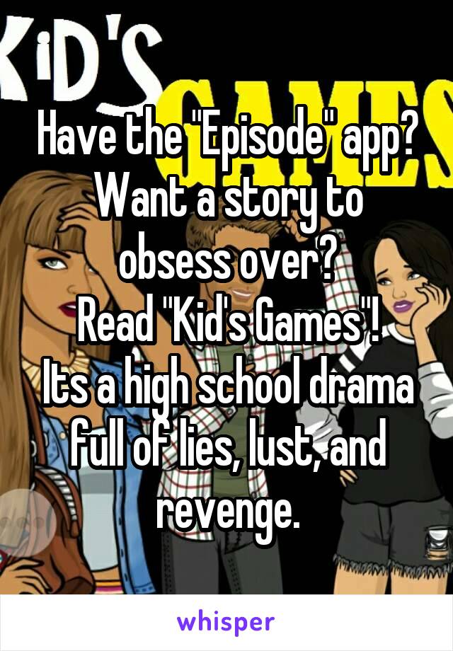 Have the "Episode" app?
Want a story to obsess over?
Read "Kid's Games"!
Its a high school drama full of lies, lust, and revenge.