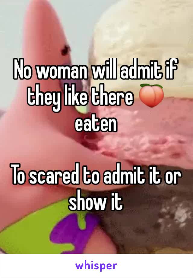 No woman will admit if they like there 🍑 eaten 

To scared to admit it or show it