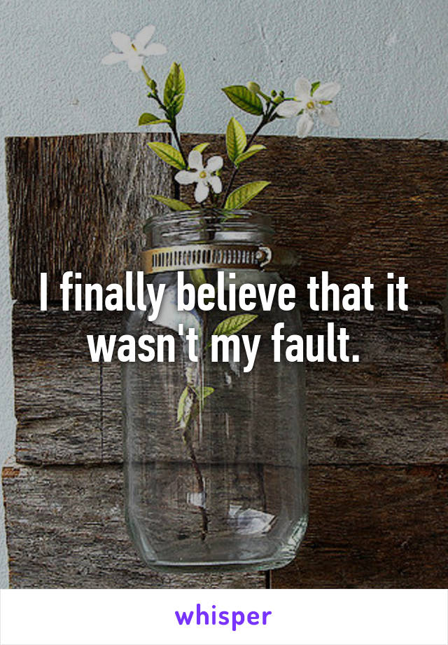 I finally believe that it wasn't my fault.