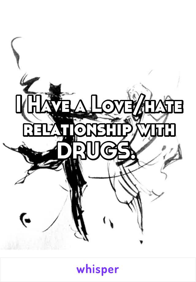 I Have a Love/hate relationship with DRUGS. 
