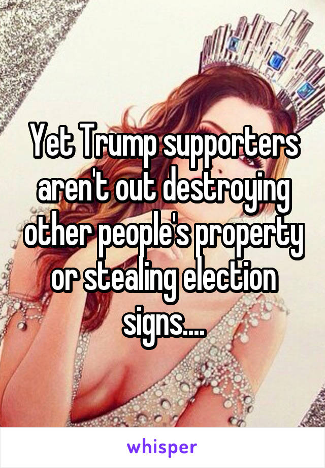 Yet Trump supporters aren't out destroying other people's property or stealing election signs....