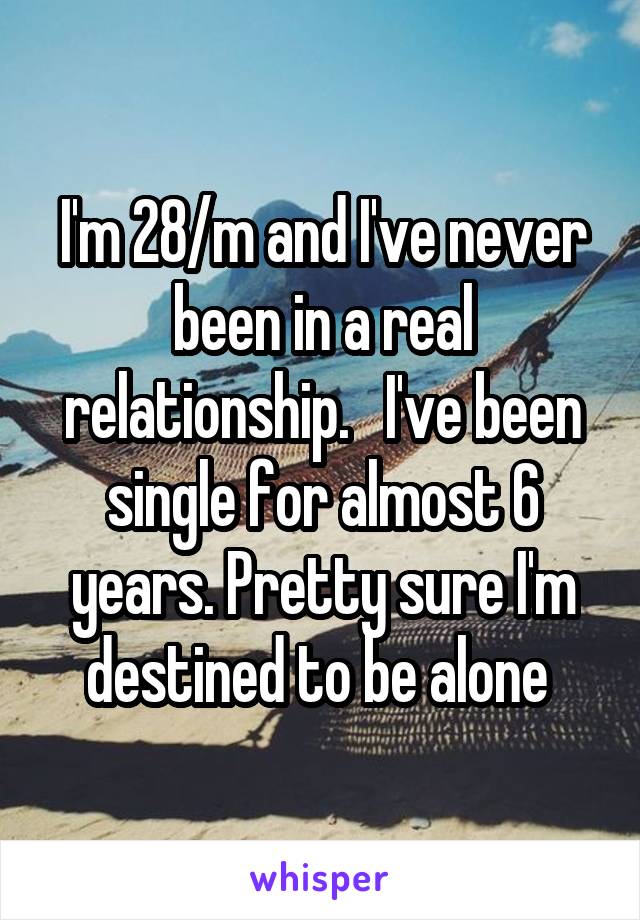I'm 28/m and I've never been in a real relationship.   I've been single for almost 6 years. Pretty sure I'm destined to be alone 