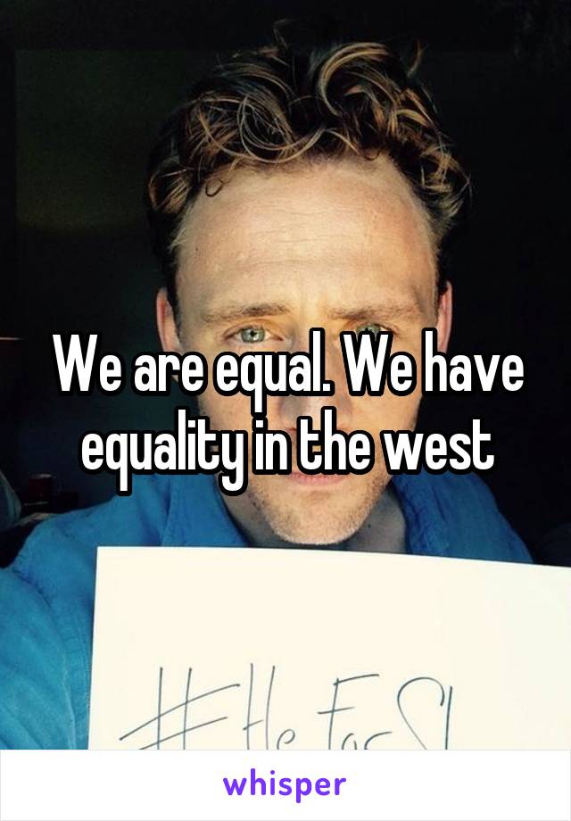 We are equal. We have equality in the west