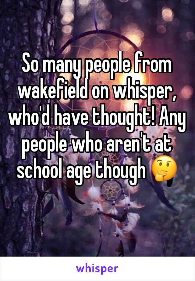 So many people from wakefield on whisper, who'd have thought! Any people who aren't at school age though 🤔