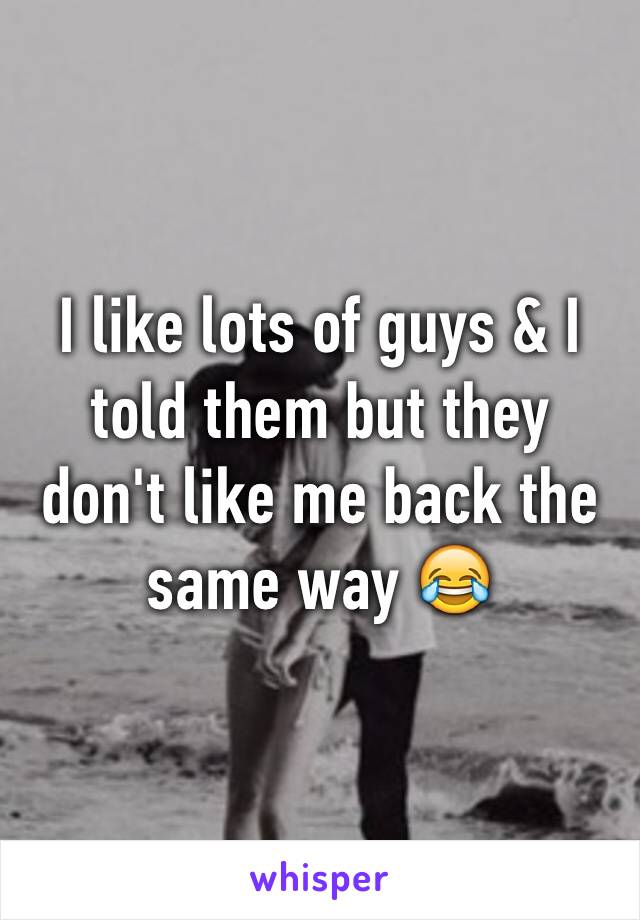 I like lots of guys & I told them but they don't like me back the same way 😂
