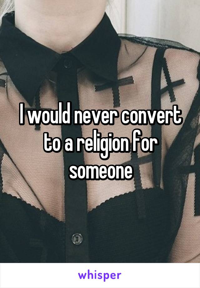 I would never convert to a religion for someone