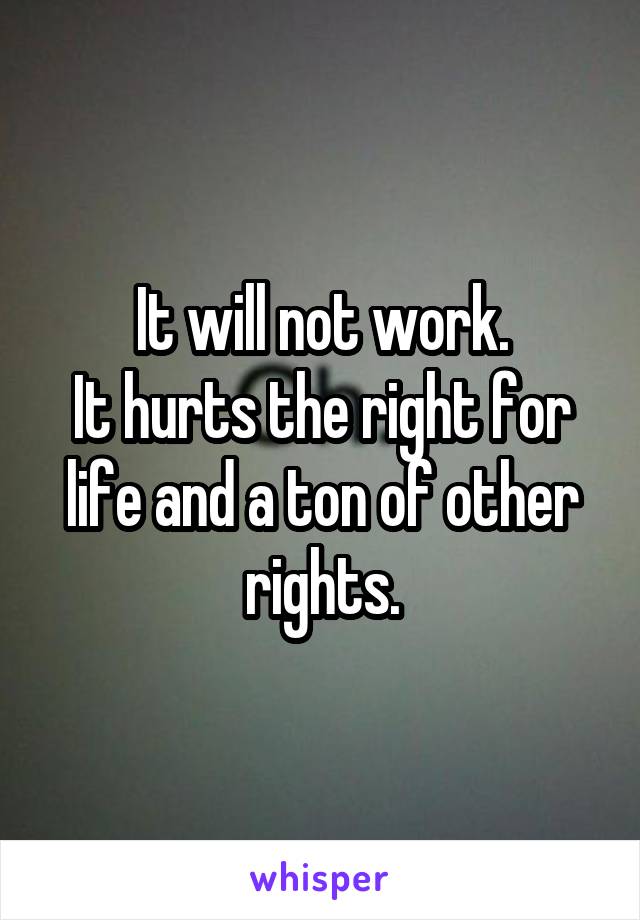 It will not work.
It hurts the right for life and a ton of other rights.
