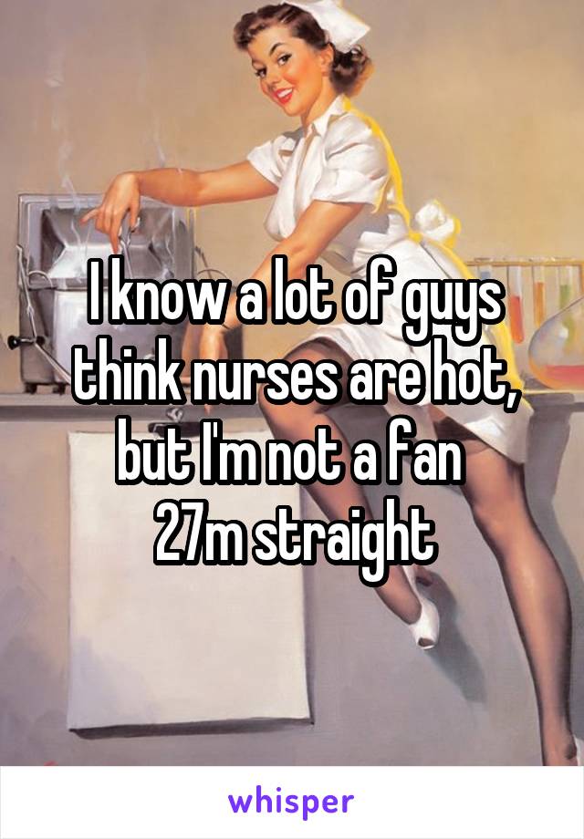 I know a lot of guys think nurses are hot, but I'm not a fan 
27m straight