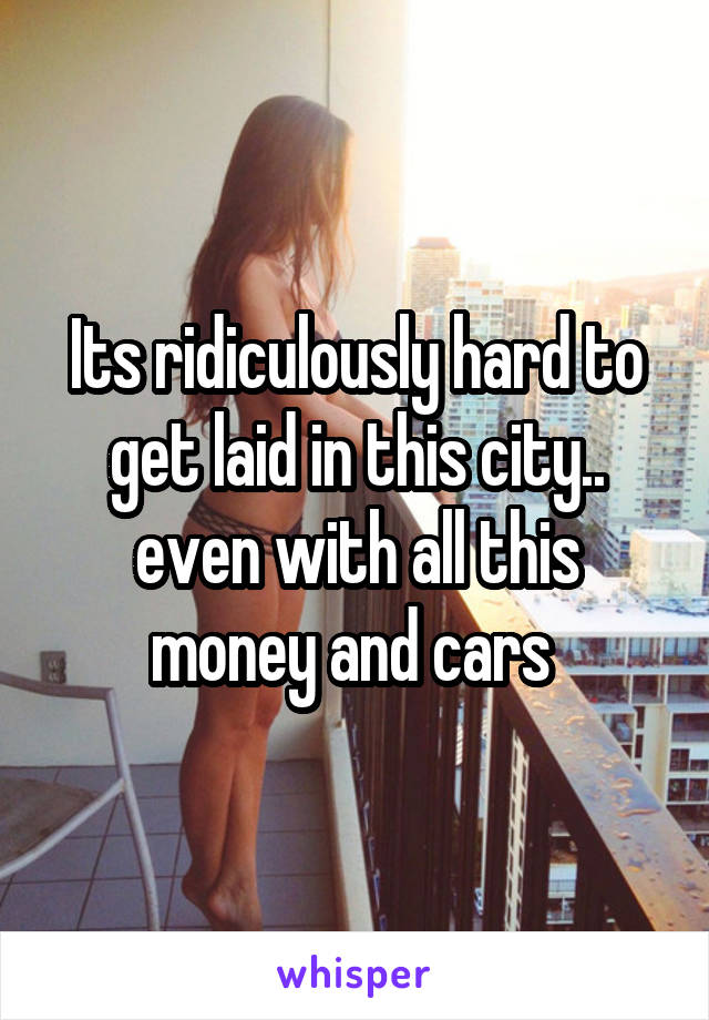 Its ridiculously hard to get laid in this city.. even with all this money and cars 