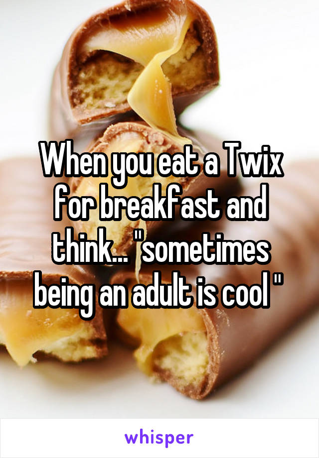 When you eat a Twix for breakfast and think... "sometimes being an adult is cool " 