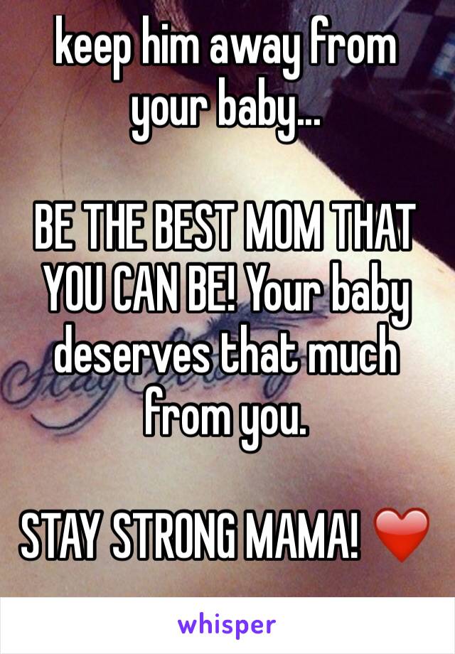 keep him away from your baby...

BE THE BEST MOM THAT YOU CAN BE! Your baby deserves that much from you. 

STAY STRONG MAMA! ❤️
