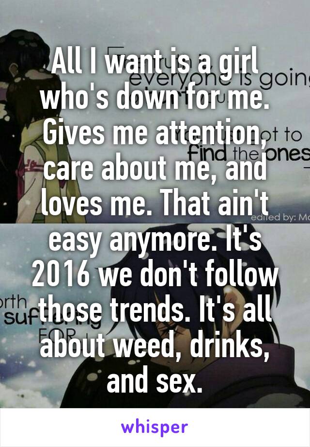 All I want is a girl who's down for me. Gives me attention, care about me, and loves me. That ain't easy anymore. It's 2016 we don't follow those trends. It's all about weed, drinks, and sex.