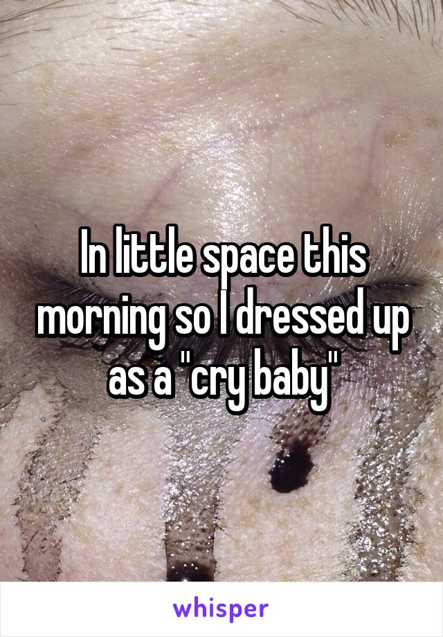 In little space this morning so I dressed up as a "cry baby"