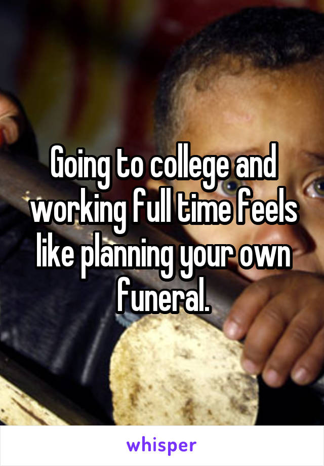 Going to college and working full time feels like planning your own funeral.