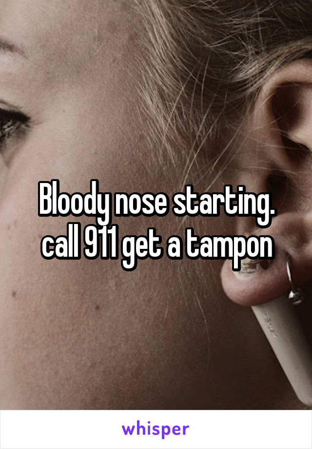 Bloody nose starting. call 911 get a tampon